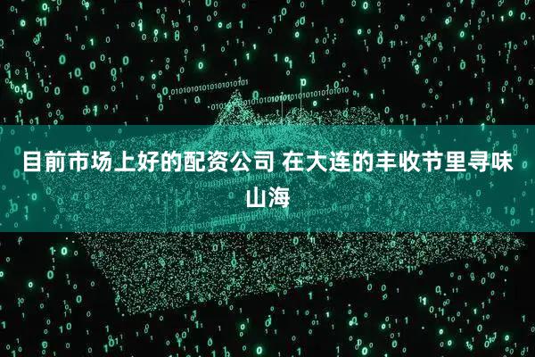 目前市场上好的配资公司 在大连的丰收节里寻味山海