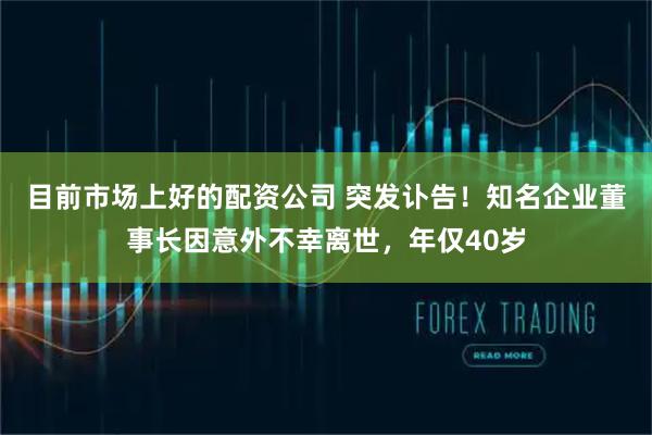 目前市场上好的配资公司 突发讣告！知名企业董事长因意外不幸离世，年仅40岁