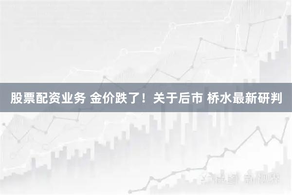 股票配资业务 金价跌了！关于后市 桥水最新研判