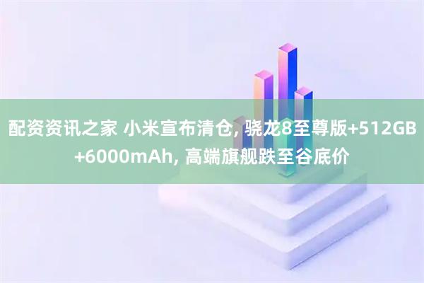 配资资讯之家 小米宣布清仓, 骁龙8至尊版+512GB+6000mAh, 高端旗舰跌至谷底价