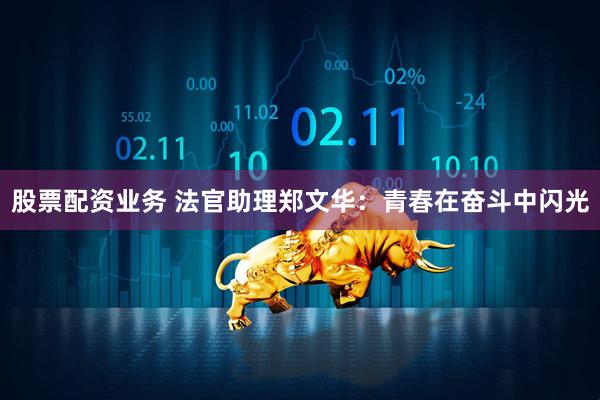 股票配资业务 法官助理郑文华：青春在奋斗中闪光