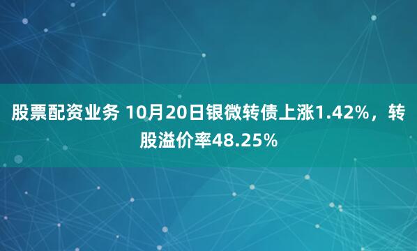 股票配资业务 10月20日银微转债上涨1.42%，转股溢价率48.25%