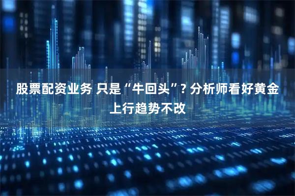 股票配资业务 只是“牛回头”? 分析师看好黄金上行趋势不改