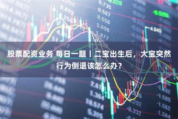 股票配资业务 每日一题丨二宝出生后，大宝突然行为倒退该怎么办？