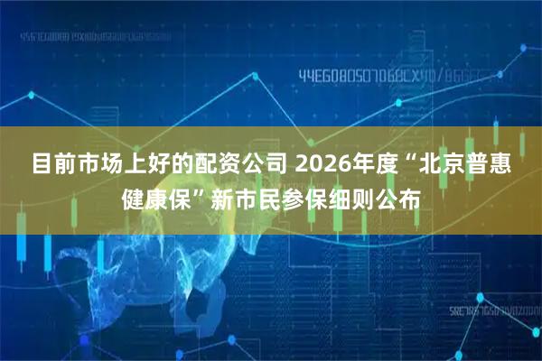 目前市场上好的配资公司 2026年度“北京普惠健康保”新市民参保细则公布