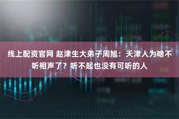 线上配资官网 赵津生大弟子周旭：天津人为啥不听相声了？听不起也没有可听的人