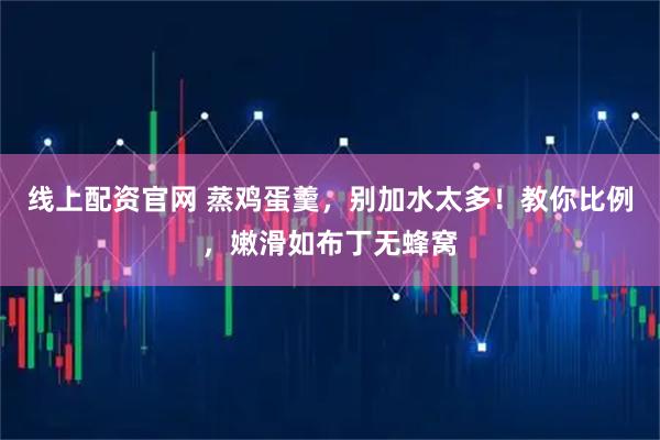 线上配资官网 蒸鸡蛋羹,别加水太多!教你比例,嫩滑如布丁无蜂窝