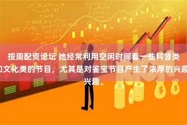 按周配资论坛 她经常利用空闲时间看一些科普类和文化类的节目,尤其是对鉴宝节目产生了浓厚的兴趣。