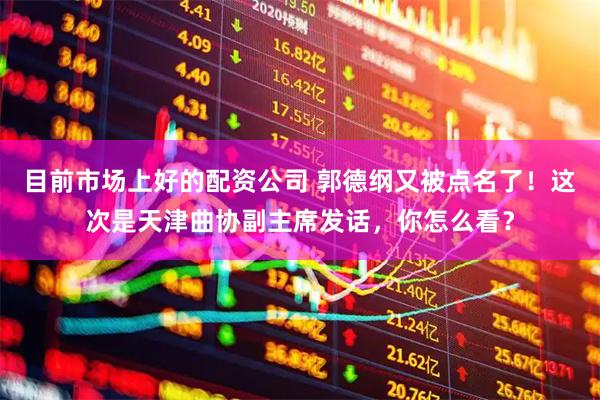 目前市场上好的配资公司 郭德纲又被点名了！这次是天津曲协副主席发话，你怎么看？