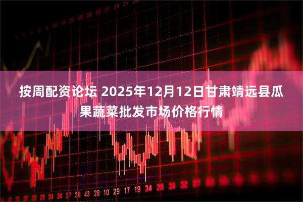 按周配资论坛 2025年12月12日甘肃靖远县瓜果蔬菜批发市场价格行情