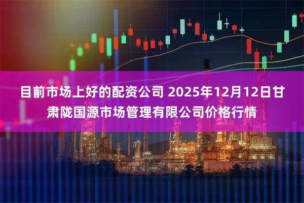 目前市场上好的配资公司 2025年12月12日甘肃陇国源市场管理有限公司价格行情