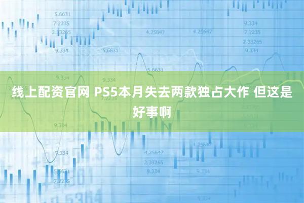 线上配资官网 PS5本月失去两款独占大作 但这是好事啊