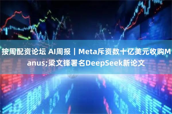 按周配资论坛 AI周报｜Meta斥资数十亿美元收购Manus;梁文锋署名DeepSeek新论文