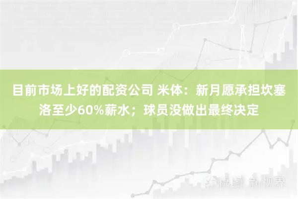 目前市场上好的配资公司 米体：新月愿承担坎塞洛至少60%薪水；球员没做出最终决定