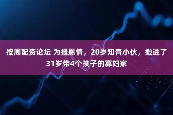 按周配资论坛 为报恩情，20岁知青小伙，搬进了31岁带4个孩子的寡妇家