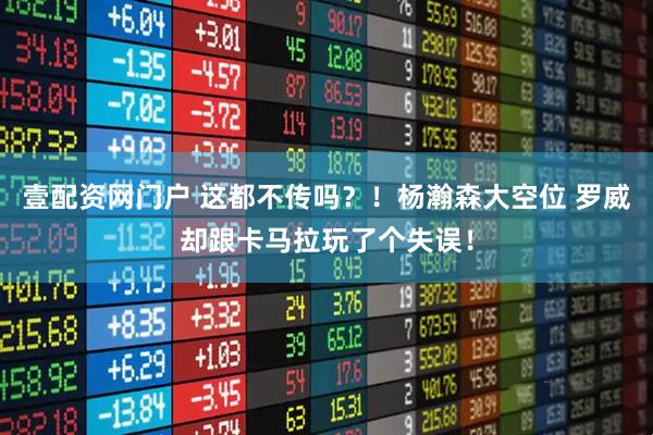 壹配资网门户 这都不传吗？！杨瀚森大空位 罗威却跟卡马拉玩了个失误！