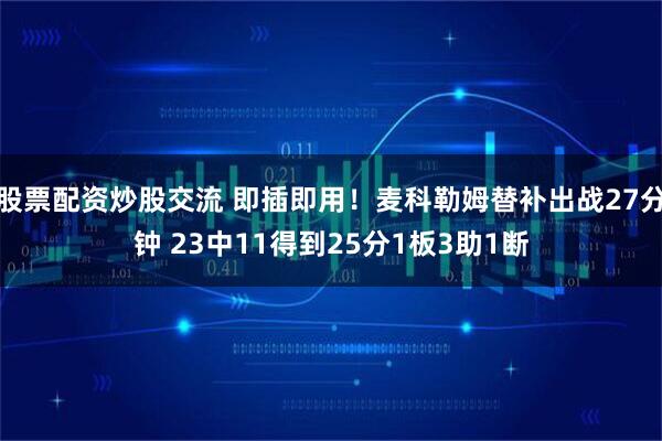 股票配资炒股交流 即插即用！麦科勒姆替补出战27分钟 23中11得到25分1板3助1断