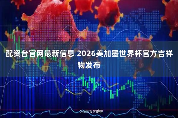配资台官网最新信息 2026美加墨世界杯官方吉祥物发布