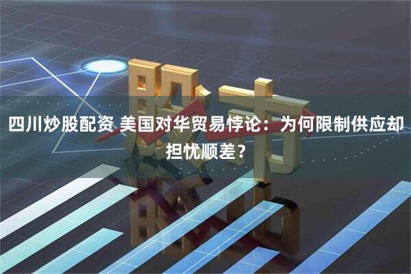 四川炒股配资 美国对华贸易悖论：为何限制供应却担忧顺差？