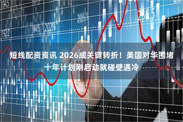 短线配资资讯 2026成关键转折！美国对华围堵十年计划刚启动就碰壁遇冷
