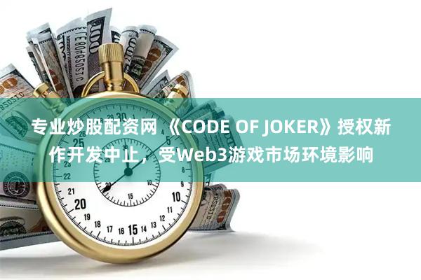 专业炒股配资网 《CODE OF JOKER》授权新作开发中止，受Web3游戏市场环境影响