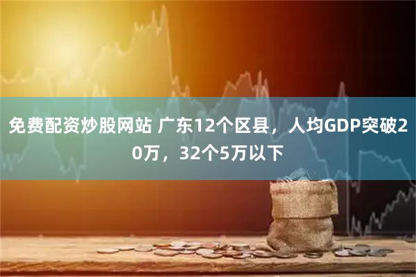 免费配资炒股网站 广东12个区县，人均GDP突破20万，32个5万以下