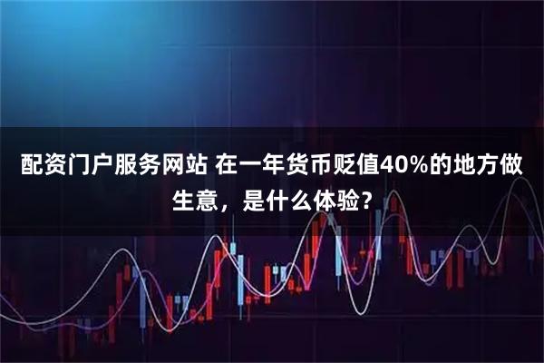 配资门户服务网站 在一年货币贬值40%的地方做生意，是什么体验？