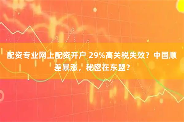 配资专业网上配资开户 29%高关税失效？中国顺差暴涨，秘密在东盟？