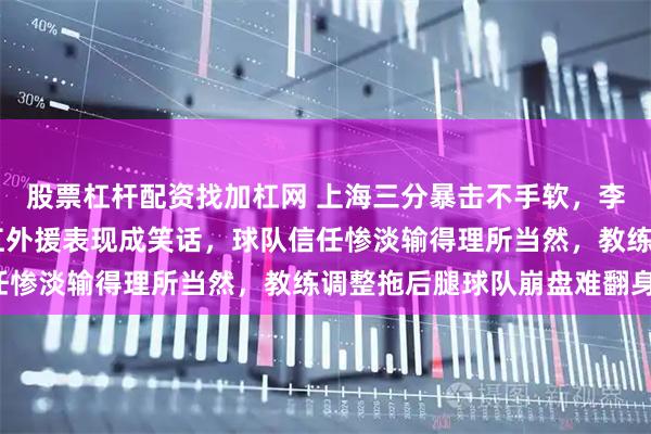 股票杠杆配资找加杠网 上海三分暴击不手软，李弘权一节砍12分，浙江外援表现成笑话，球队信任惨淡输得理所当然，教练调整拖后腿球队崩盘难翻身！