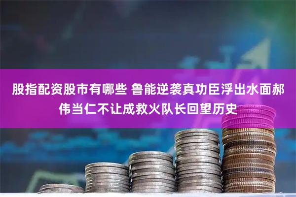 股指配资股市有哪些 鲁能逆袭真功臣浮出水面郝伟当仁不让成救火队长回望历史