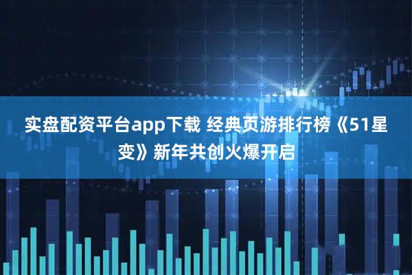 实盘配资平台app下载 经典页游排行榜《51星变》新年共创火爆开启