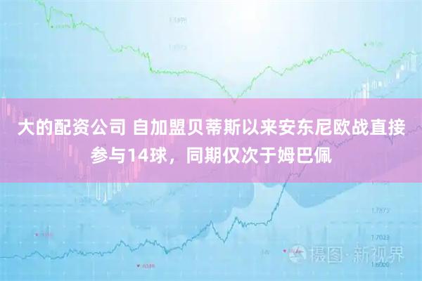 大的配资公司 自加盟贝蒂斯以来安东尼欧战直接参与14球，同期仅次于姆巴佩