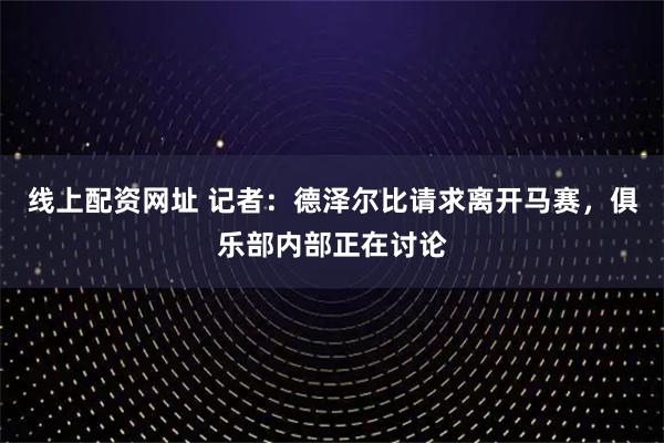线上配资网址 记者：德泽尔比请求离开马赛，俱乐部内部正在讨论