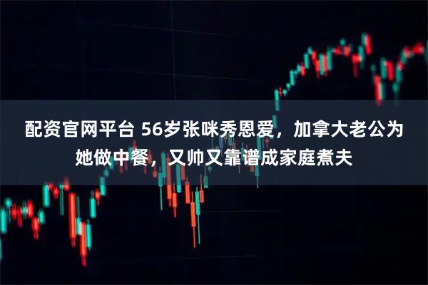 配资官网平台 56岁张咪秀恩爱，加拿大老公为她做中餐，又帅又靠谱成家庭煮夫