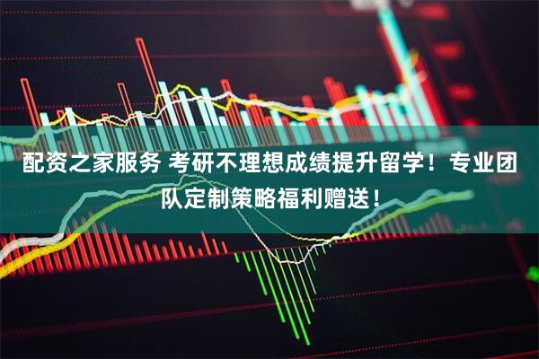 配资之家服务 考研不理想成绩提升留学！专业团队定制策略福利赠送！