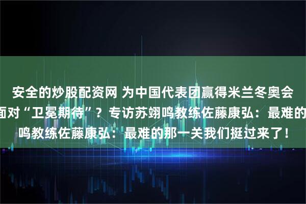 安全的炒股配资网 为中国代表团赢得米兰冬奥会首金!天才少年如何面对“卫冕期待”?专访苏翊鸣教练佐藤康弘:最难的那一关我们挺过来了!