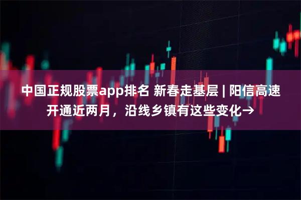 中国正规股票app排名 新春走基层 | 阳信高速开通近两月，沿线乡镇有这些变化→
