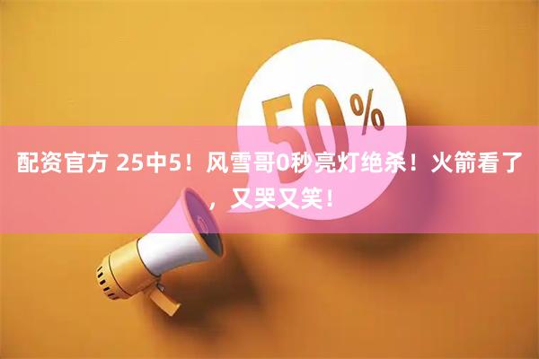 配资官方 25中5！风雪哥0秒亮灯绝杀！火箭看了，又哭又笑！