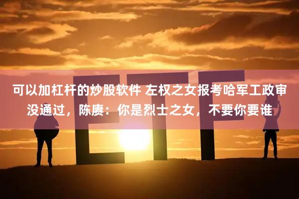 可以加杠杆的炒股软件 左权之女报考哈军工政审没通过,陈赓:你是烈士之女,不要你要谁