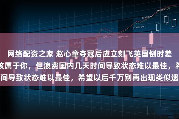 网络配资之家 赵心童夺冠后应立刻飞英国倒时差争分夺秒练球，冠军本该属于你，但浪费国内几天时间导致状态难以最佳，希望以后千万别再出现类似遗憾