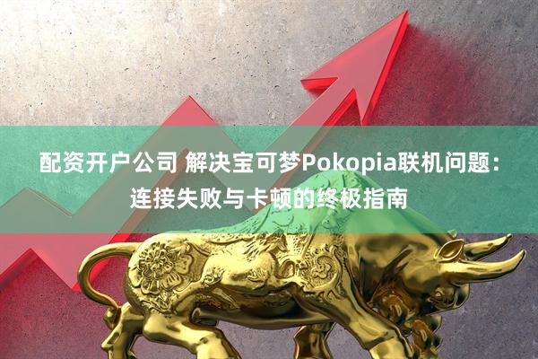 配资开户公司 解决宝可梦Pokopia联机问题：连接失败与卡顿的终极指南