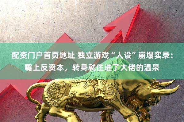 配资门户首页地址 独立游戏“人设”崩塌实录：嘴上反资本，转身就住进了大佬的温泉
