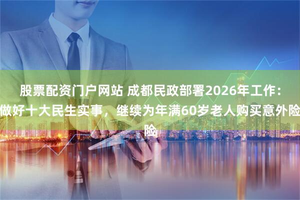 股票配资门户网站 成都民政部署2026年工作：做好十大民生实事，继续为年满60岁老人购买意外险