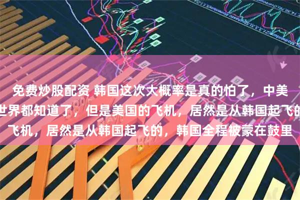 免费炒股配资 韩国这次大概率是真的怕了，中美飞机对峙这件事，整个世界都知道了，但是美国的飞机，居然是从韩国起飞的，韩国全程被蒙在鼓里