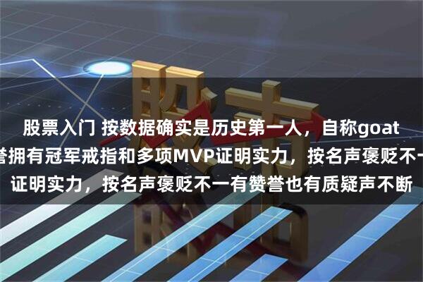 股票入门 按数据确实是历史第一人，自称goat自带光环和皇冠，按荣誉拥有冠军戒指和多项MVP证明实力，按名声褒贬不一有赞誉也有质疑声不断