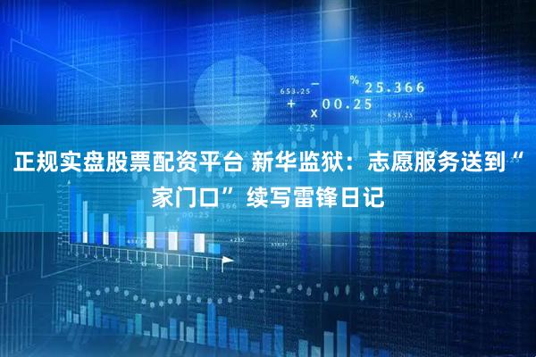 正规实盘股票配资平台 新华监狱：志愿服务送到“家门口” 续写雷锋日记