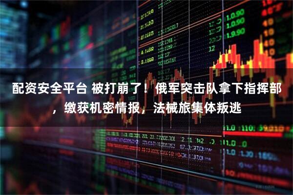 配资安全平台 被打崩了！俄军突击队拿下指挥部，缴获机密情报，法械旅集体叛逃