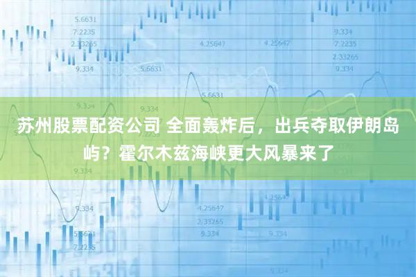 苏州股票配资公司 全面轰炸后，出兵夺取伊朗岛屿？霍尔木兹海峡更大风暴来了