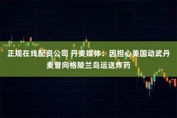 正规在线配资公司 丹麦媒体：因担心美国动武丹麦曾向格陵兰岛运送炸药