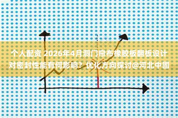 个人配资 2026年4月洞门帘布橡胶板翻板设计对密封性能有何影响？优化方向探讨@河北中固